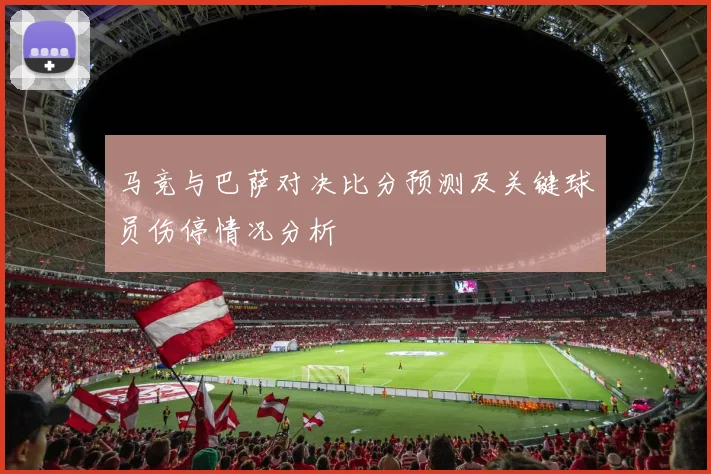 马竞与巴萨对决比分预测及关键球员伤停情况分析