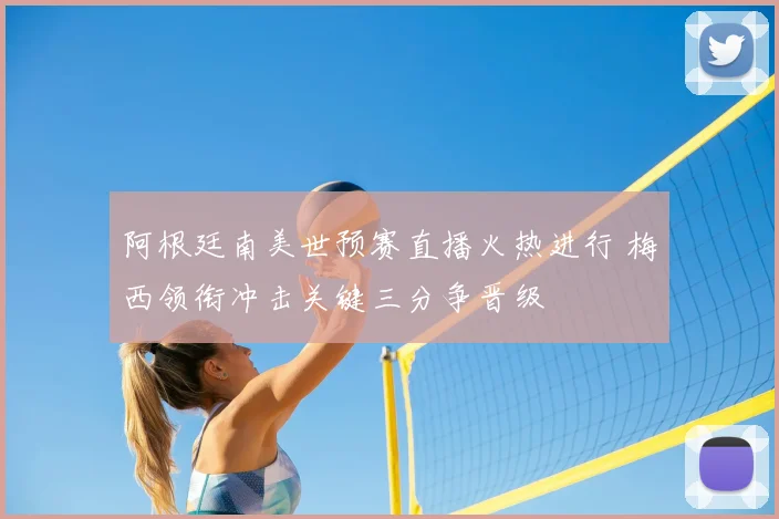 阿根廷南美世预赛直播火热进行 梅西领衔冲击关键三分争晋级