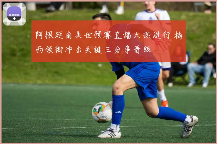 阿根廷南美世预赛直播火热进行 梅西领衔冲击关键三分争晋级