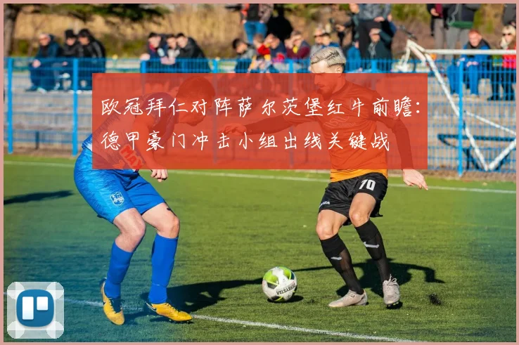 欧冠拜仁对阵萨尔茨堡红牛前瞻：德甲豪门冲击小组出线关键战