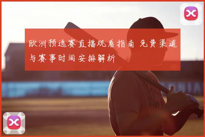 欧洲预选赛直播观看指南 免费渠道与赛事时间安排解析