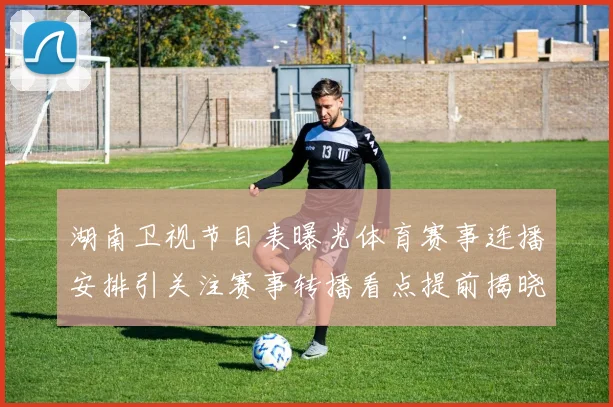 湖南卫视节目表曝光体育赛事连播安排引关注赛事转播看点提前揭晓