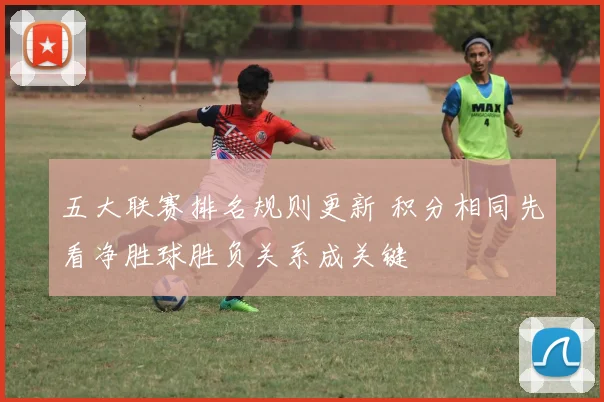 五大联赛排名规则更新 积分相同先看净胜球胜负关系成关键