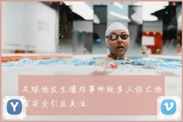 足球场发生爆炸事件致多人伤亡场馆安全引发关注