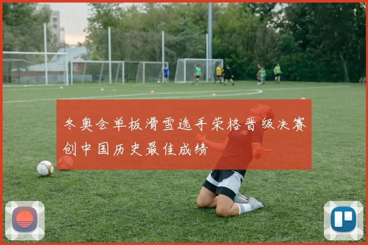 冬奥会单板滑雪选手荣格晋级决赛创中国历史最佳成绩