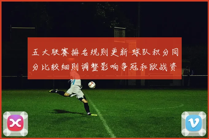 五大联赛排名规则更新 球队积分同分比较细则调整影响争冠和欧战资格