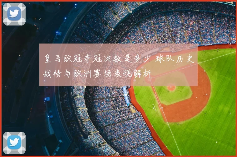 皇马欧冠夺冠次数是多少 球队历史战绩与欧洲赛场表现解析