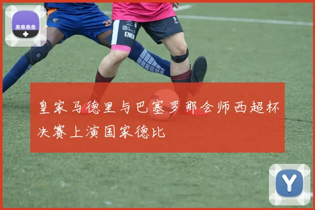 皇家马德里与巴塞罗那会师西超杯决赛上演国家德比