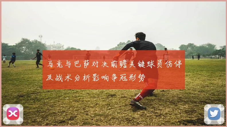 马竞与巴萨对决前瞻关键球员伤停及战术分析影响争冠形势