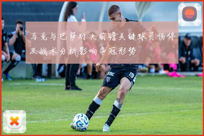 马竞与巴萨对决前瞻关键球员伤停及战术分析影响争冠形势