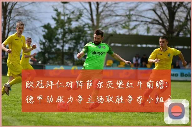 欧冠拜仁对阵萨尔茨堡红牛前瞻：德甲劲旅力争主场取胜争夺小组主动权