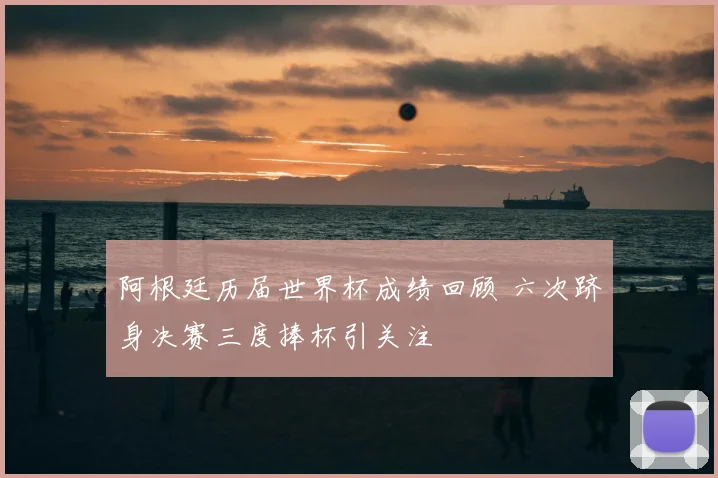 阿根廷历届世界杯成绩回顾 六次跻身决赛三度捧杯引关注