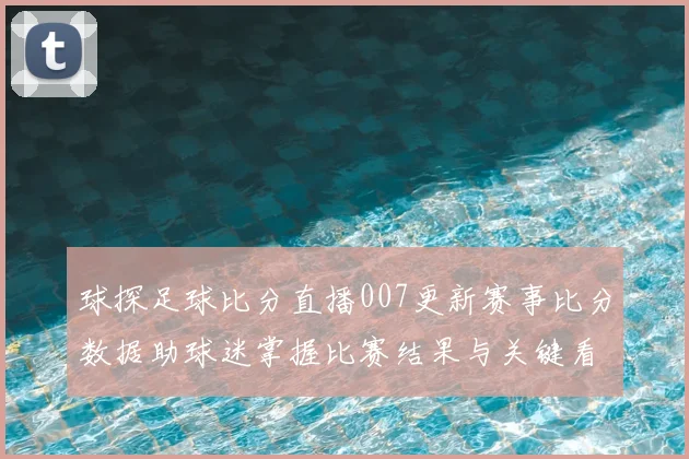 球探足球比分直播007更新赛事比分数据助球迷掌握比赛结果与关键看点