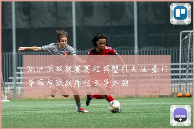 欧洲顶级联赛赛程调整引关注 豪门争冠与欧战席位竞争加剧