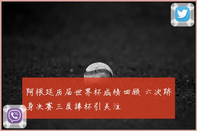 阿根廷历届世界杯成绩回顾 六次跻身决赛三度捧杯引关注
