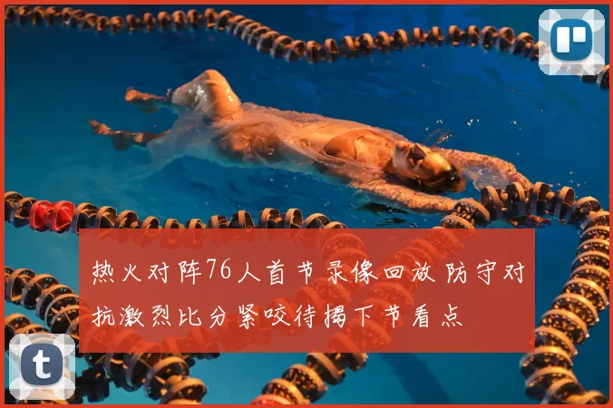 热火对阵76人首节录像回放 防守对抗激烈比分紧咬待揭下节看点