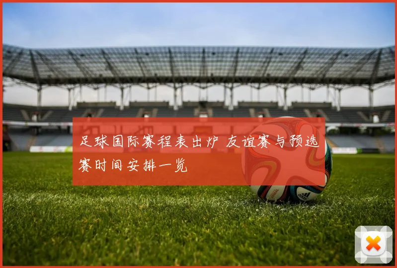 足球国际赛程表出炉 友谊赛与预选赛时间安排一览