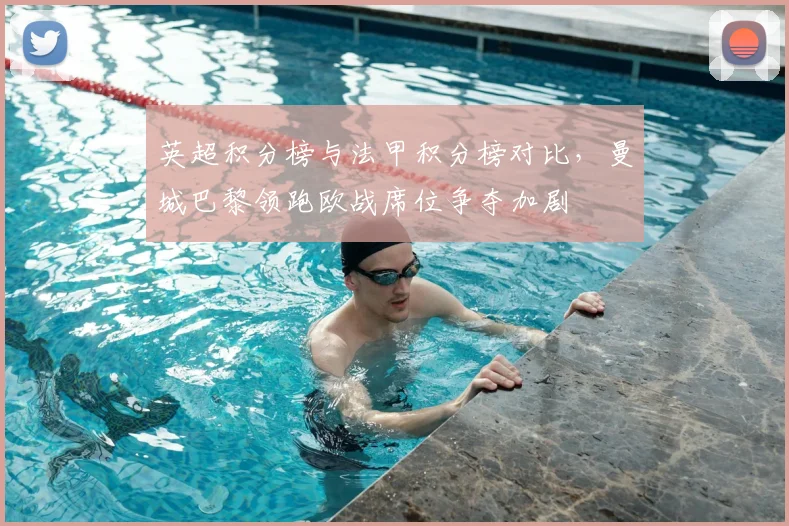 英超积分榜与法甲积分榜对比，曼城巴黎领跑欧战席位争夺加剧