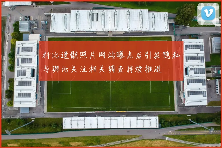 科比遗骸照片网站曝光后引发隐私与舆论关注相关调查持续推进