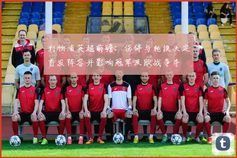 利物浦英超前瞻：伤停与轮换决定首发阵容并影响冠军及欧战争夺