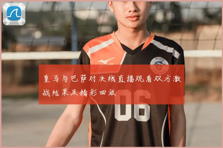 皇马与巴萨对决线直播观看双方激战结果及精彩回放