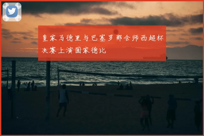 皇家马德里与巴塞罗那会师西超杯决赛上演国家德比