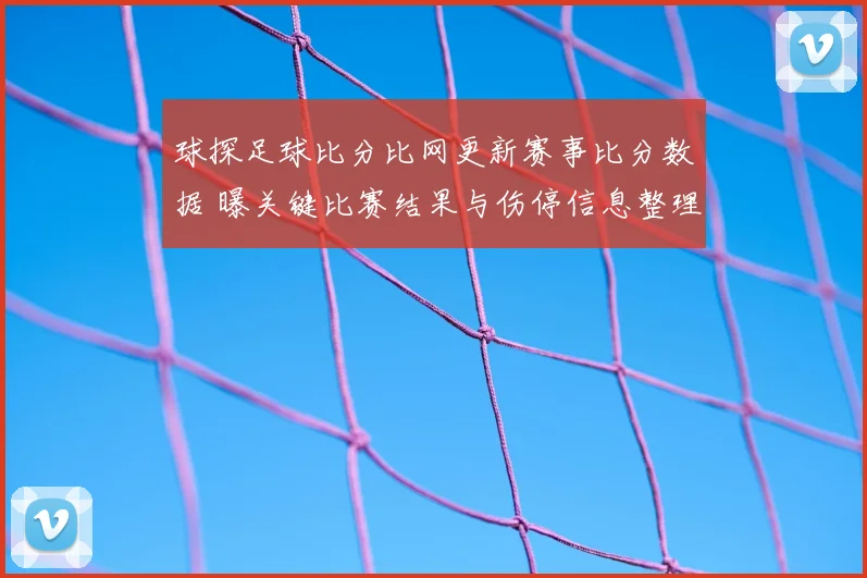 球探足球比分比网更新赛事比分数据 曝关键比赛结果与伤停信息整理