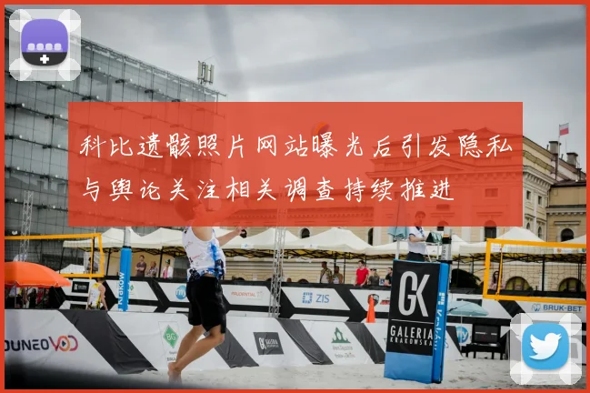 科比遗骸照片网站曝光后引发隐私与舆论关注相关调查持续推进