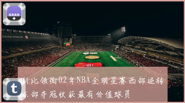 科比领衔02年NBA全明星赛西部逆转东部夺冠收获最有价值球员