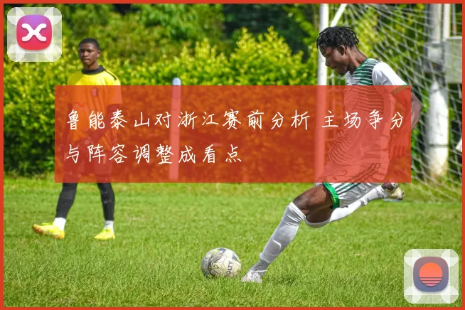 鲁能泰山对浙江赛前分析 主场争分与阵容调整成看点