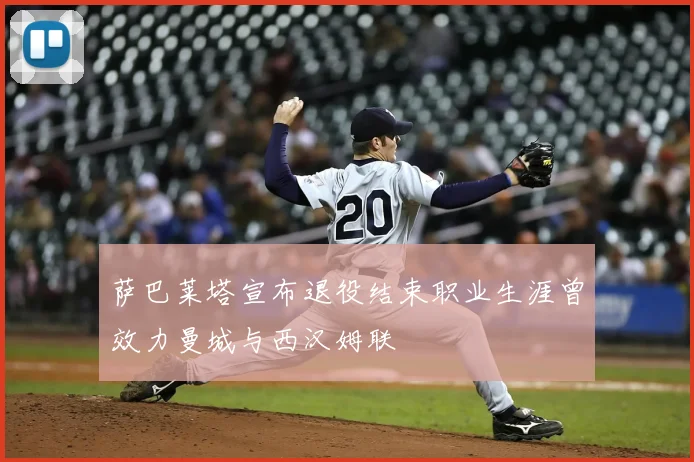 萨巴莱塔宣布退役结束职业生涯曾效力曼城与西汉姆联