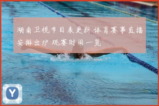 湖南卫视节目表更新 体育赛事直播安排出炉 观赛时间一览