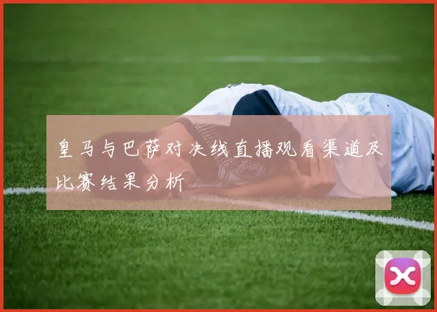 皇马与巴萨对决线直播观看渠道及比赛结果分析