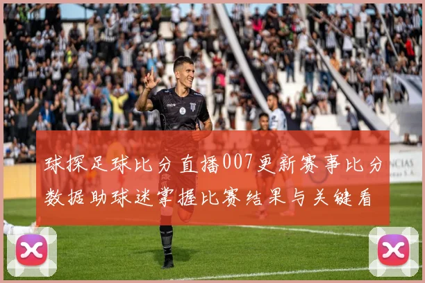 球探足球比分直播007更新赛事比分数据助球迷掌握比赛结果与关键看点