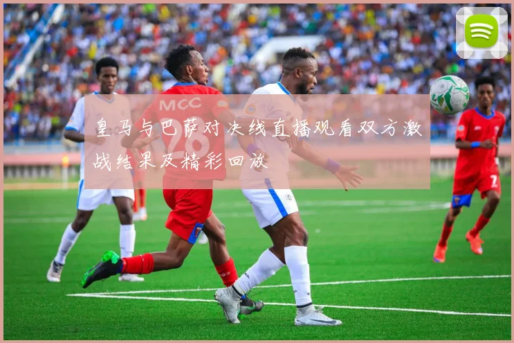 皇马与巴萨对决线直播观看双方激战结果及精彩回放