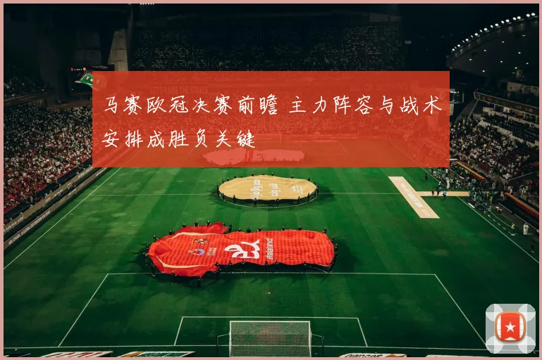 马赛欧冠决赛前瞻 主力阵容与战术安排成胜负关键