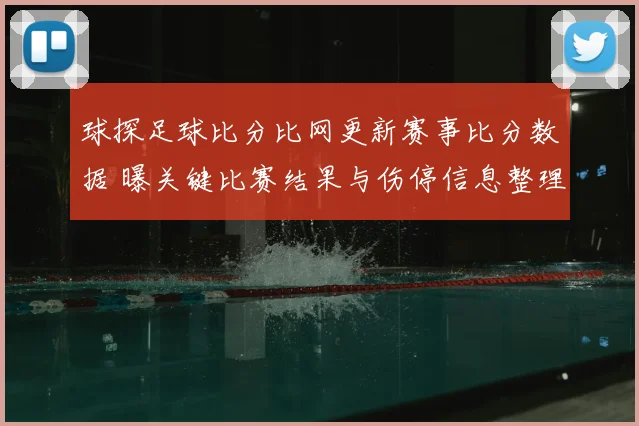 球探足球比分比网更新赛事比分数据 曝关键比赛结果与伤停信息整理