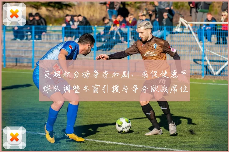 英超积分榜争夺加剧，或促使意甲球队调整冬窗引援与争夺欧战席位