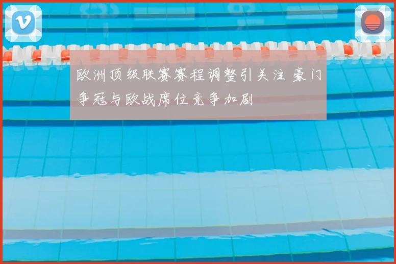 欧洲顶级联赛赛程调整引关注 豪门争冠与欧战席位竞争加剧