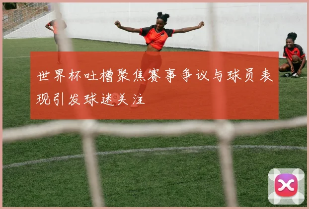 世界杯吐槽聚焦赛事争议与球员表现引发球迷关注
