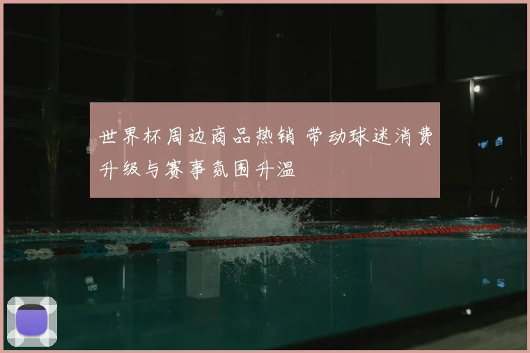 世界杯周边商品热销 带动球迷消费升级与赛事氛围升温