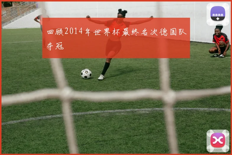 回顾2014年世界杯最终名次德国队夺冠