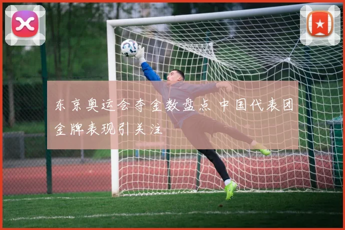 东京奥运会夺金数盘点 中国代表团金牌表现引关注