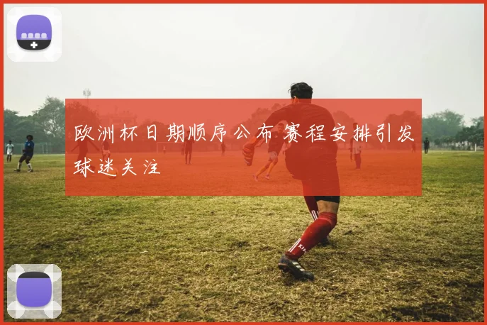 欧洲杯日期顺序公布 赛程安排引发球迷关注